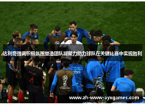 达利奇强调积极氛围塑造团队凝聚力助力球队在关键比赛中实现胜利