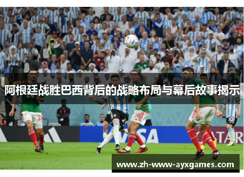 阿根廷战胜巴西背后的战略布局与幕后故事揭示