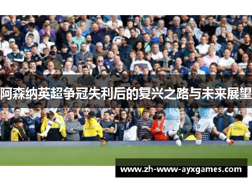 阿森纳英超争冠失利后的复兴之路与未来展望