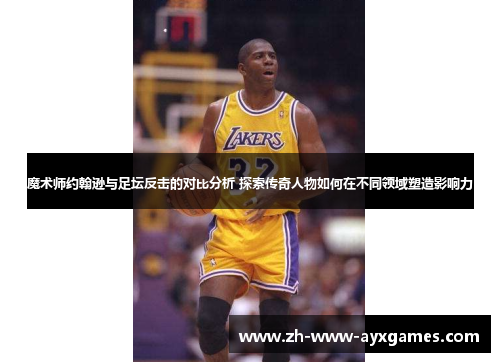 魔术师约翰逊与足坛反击的对比分析 探索传奇人物如何在不同领域塑造影响力