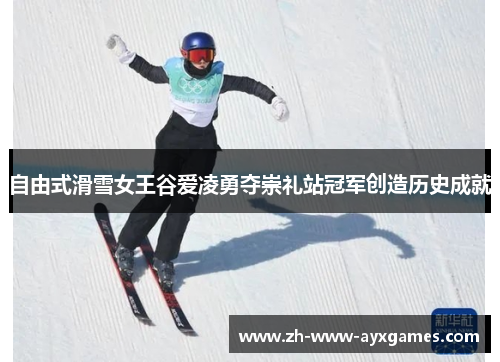 自由式滑雪女王谷爱凌勇夺崇礼站冠军创造历史成就