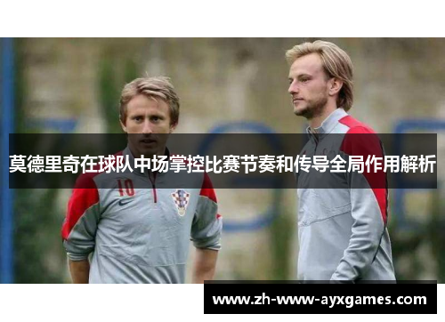 莫德里奇在球队中场掌控比赛节奏和传导全局作用解析