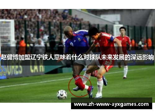 赵健博加盟辽宁铁人意味着什么对球队未来发展的深远影响