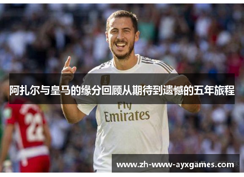 阿扎尔与皇马的缘分回顾从期待到遗憾的五年旅程