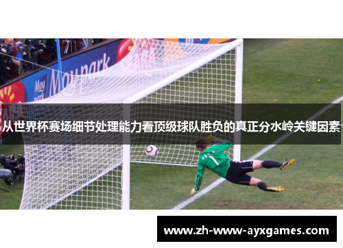 从世界杯赛场细节处理能力看顶级球队胜负的真正分水岭关键因素
