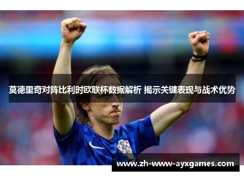 莫德里奇对阵比利时欧联杯数据解析 揭示关键表现与战术优势
