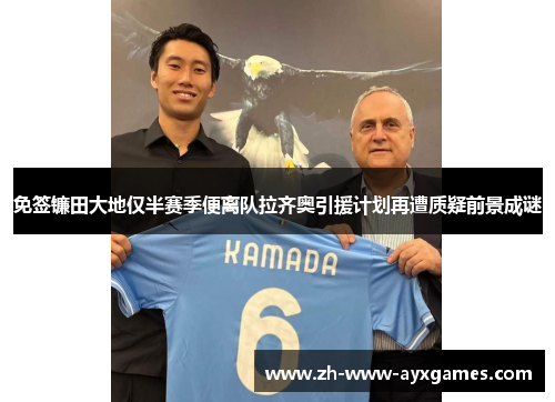 免签镰田大地仅半赛季便离队拉齐奥引援计划再遭质疑前景成谜