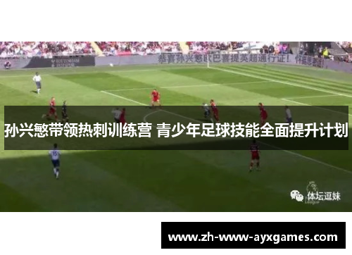 孙兴慜带领热刺训练营 青少年足球技能全面提升计划