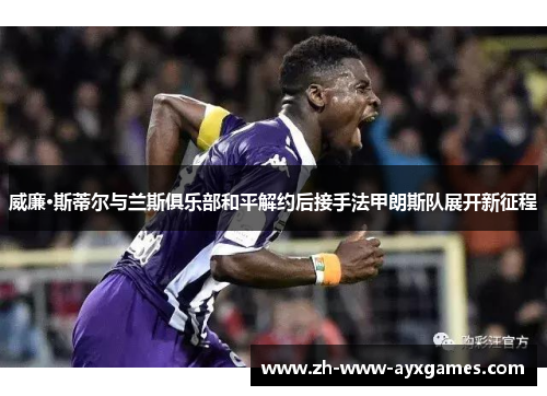 威廉·斯蒂尔与兰斯俱乐部和平解约后接手法甲朗斯队展开新征程