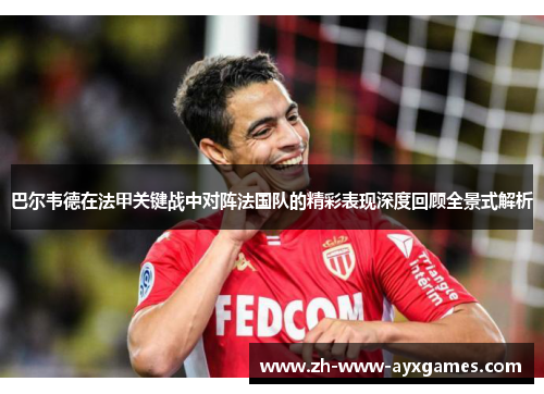巴尔韦德在法甲关键战中对阵法国队的精彩表现深度回顾全景式解析