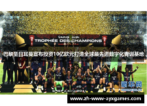 巴黎圣日耳曼宣布投资10亿欧元打造全球最先进数字化青训基地