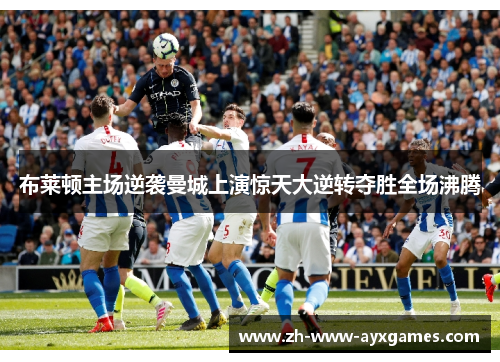 布莱顿主场逆袭曼城上演惊天大逆转夺胜全场沸腾