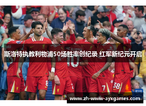 斯洛特执教利物浦50场胜率创纪录 红军新纪元开启