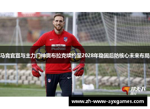 马竞官宣与主力门神奥布拉克续约至2028年稳固后防核心未来布局